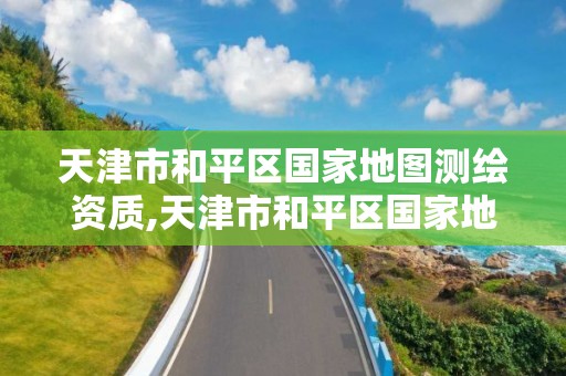 天津市和平区国家地图测绘资质,天津市和平区国家地图测绘资质公示