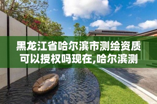 黑龙江省哈尔滨市测绘资质可以授权吗现在,哈尔滨测绘局怎么样