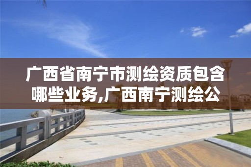 广西省南宁市测绘资质包含哪些业务,广西南宁测绘公司排名