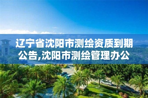 辽宁省沈阳市测绘资质到期公告,沈阳市测绘管理办公室