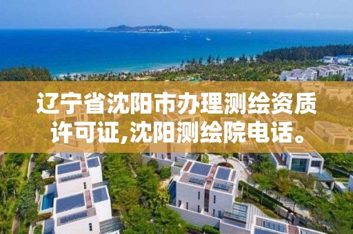 辽宁省沈阳市办理测绘资质许可证,沈阳测绘院电话。