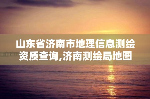 山东省济南市地理信息测绘资质查询,济南测绘局地图