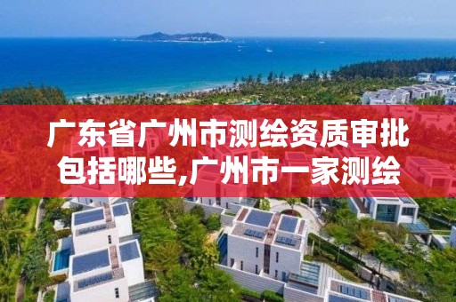 广东省广州市测绘资质审批包括哪些,广州市一家测绘资质单位