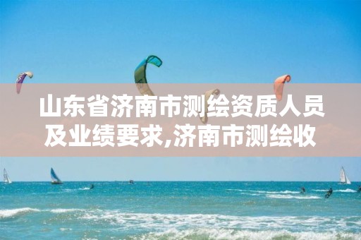 山东省济南市测绘资质人员及业绩要求,济南市测绘收费标准