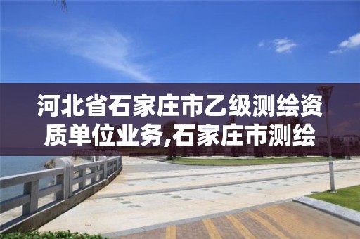 河北省石家庄市乙级测绘资质单位业务,石家庄市测绘院