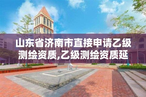 山东省济南市直接申请乙级测绘资质,乙级测绘资质延期公告山东