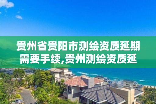 贵州省贵阳市测绘资质延期需要手续,贵州测绘资质延期公告