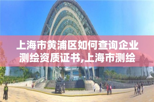 上海市黄浦区如何查询企业测绘资质证书,上海市测绘产品质量监督检验站。