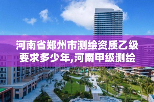 河南省郑州市测绘资质乙级要求多少年,河南甲级测绘资质。