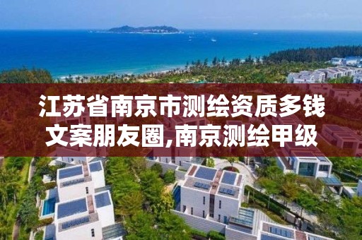 江苏省南京市测绘资质多钱文案朋友圈,南京测绘甲级多少家。