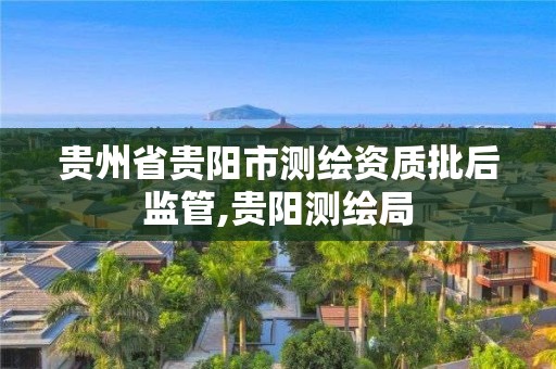 贵州省贵阳市测绘资质批后监管,贵阳测绘局