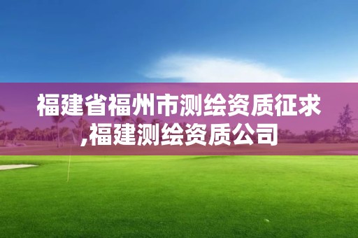 福建省福州市测绘资质征求,福建测绘资质公司