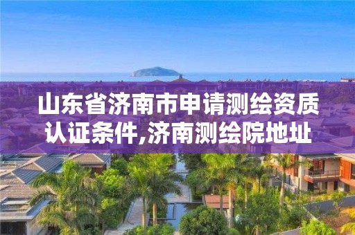 山东省济南市申请测绘资质认证条件,济南测绘院地址