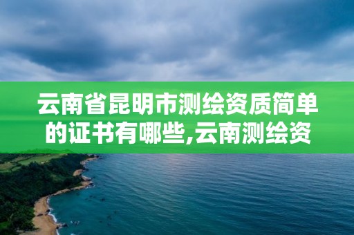 云南省昆明市测绘资质简单的证书有哪些,云南测绘资质单位。