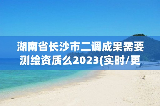 湖南省长沙市二调成果需要测绘资质么2023(实时/更新中)