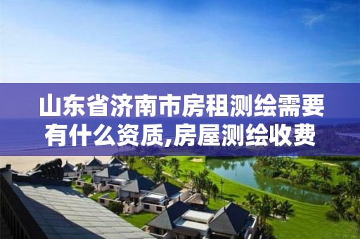 山东省济南市房租测绘需要有什么资质,房屋测绘收费标准。