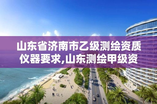 山东省济南市乙级测绘资质仪器要求,山东测绘甲级资质单位