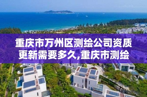 重庆市万州区测绘公司资质更新需要多久,重庆市测绘资质管理办法