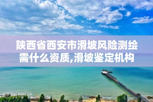 陕西省西安市滑坡风险测绘需什么资质,滑坡鉴定机构