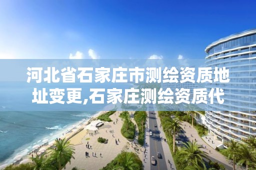 河北省石家庄市测绘资质地址变更,石家庄测绘资质代办