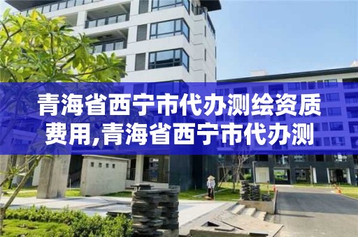 青海省西宁市代办测绘资质费用,青海省西宁市代办测绘资质费用多少钱