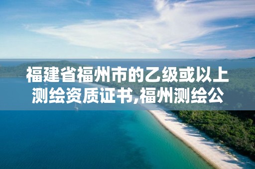 福建省福州市的乙级或以上测绘资质证书,福州测绘公司有几家