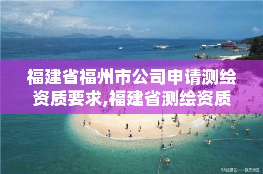 福建省福州市公司申请测绘资质要求,福建省测绘资质查询。