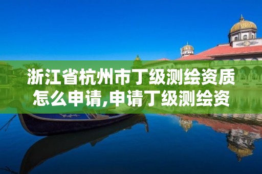 浙江省杭州市丁级测绘资质怎么申请,申请丁级测绘资质的具体流程