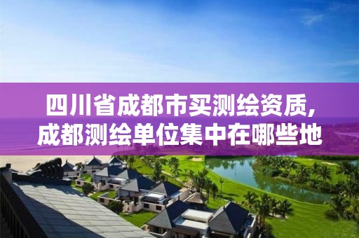 四川省成都市买测绘资质,成都测绘单位集中在哪些地方