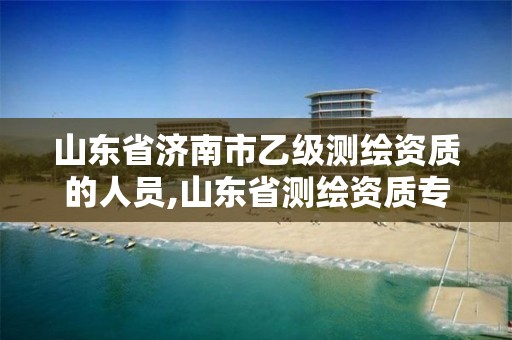 山东省济南市乙级测绘资质的人员,山东省测绘资质专用章 丁级