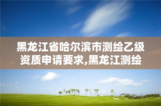 黑龙江省哈尔滨市测绘乙级资质申请要求,黑龙江测绘公司乙级资质