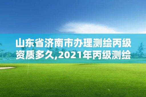 山东省济南市办理测绘丙级资质多久,2021年丙级测绘资质申请需要什么条件