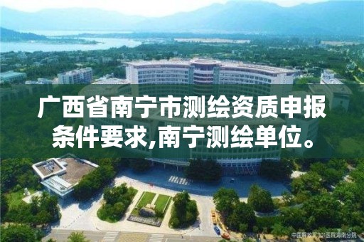 广西省南宁市测绘资质申报条件要求,南宁测绘单位。