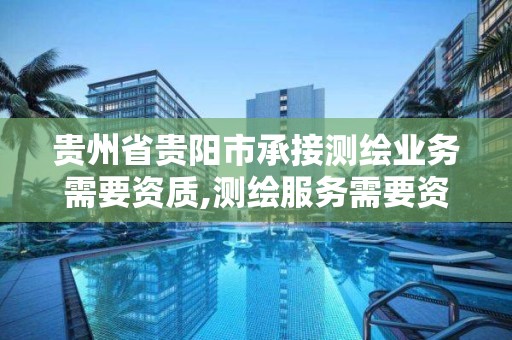 贵州省贵阳市承接测绘业务需要资质,测绘服务需要资质吗