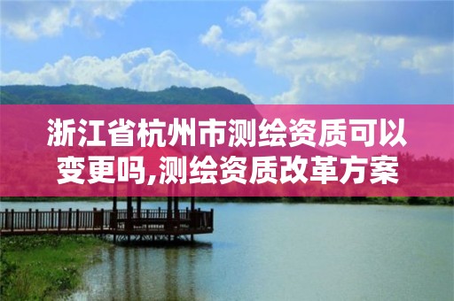 浙江省杭州市测绘资质可以变更吗,测绘资质改革方案