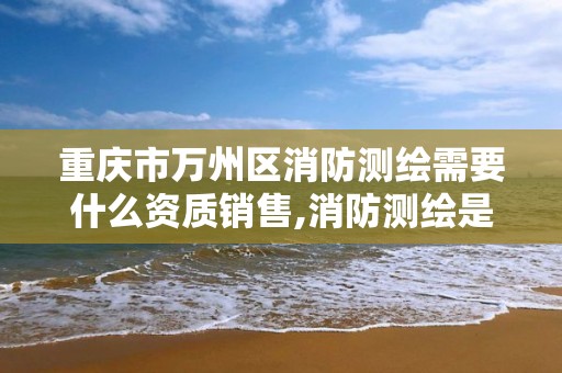 重庆市万州区消防测绘需要什么资质销售,消防测绘是什么。