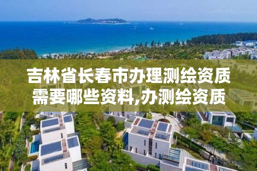 吉林省长春市办理测绘资质需要哪些资料,办测绘资质需要的材料