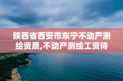 陕西省西安市东宁不动产测绘资质,不动产测绘工资待遇。