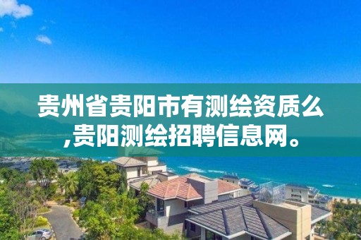 贵州省贵阳市有测绘资质么,贵阳测绘招聘信息网。