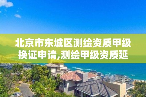 北京市东城区测绘资质甲级换证申请,测绘甲级资质延期公告