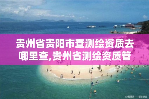 贵州省贵阳市查测绘资质去哪里查,贵州省测绘资质管理系统