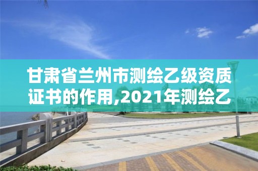 甘肃省兰州市测绘乙级资质证书的作用,2021年测绘乙级资质申报条件。