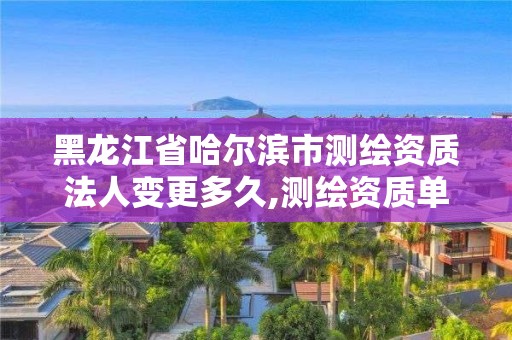 黑龙江省哈尔滨市测绘资质法人变更多久,测绘资质单位名称变更