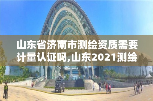 山东省济南市测绘资质需要计量认证吗,山东2021测绘资质延期公告