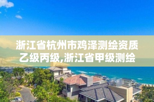 浙江省杭州市鸡泽测绘资质乙级丙级,浙江省甲级测绘资质单位