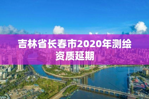 吉林省长春市2020年测绘资质延期