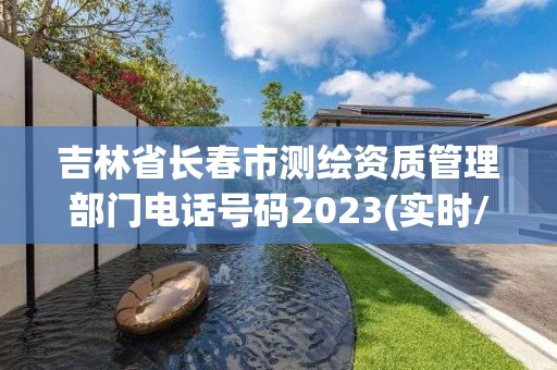 吉林省长春市测绘资质管理部门电话号码2023(实时/更新中)