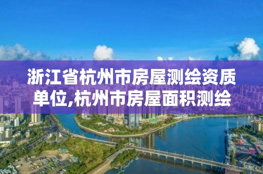 浙江省杭州市房屋测绘资质单位,杭州市房屋面积测绘公司