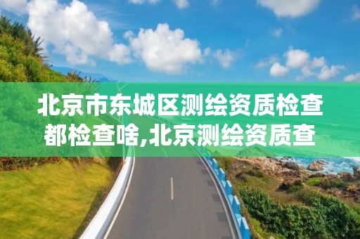 北京市东城区测绘资质检查都检查啥,北京测绘资质查询系统