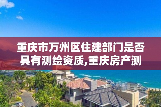 重庆市万州区住建部门是否具有测绘资质,重庆房产测绘。